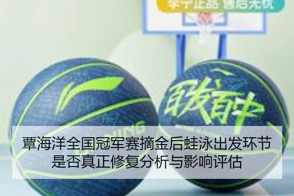 覃海洋全国冠军赛摘金后蛙泳出发环节是否真正修复分析与影响评估