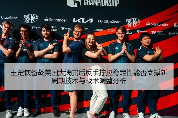 王楚钦备战美国大满贯后反手拧拉稳定性能否支撑新周期技术与战术调整分析