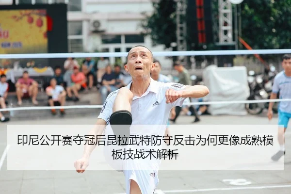 印尼公开赛夺冠后昆拉武特防守反击为何更像成熟模板技战术解析