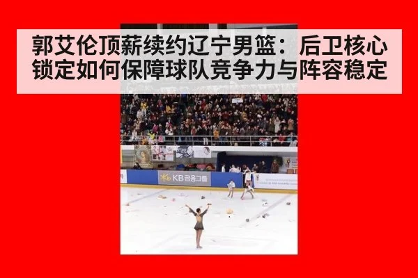 郭艾伦顶薪续约辽宁男篮:后卫核心锁定如何保障球队竞争力与阵容稳定
