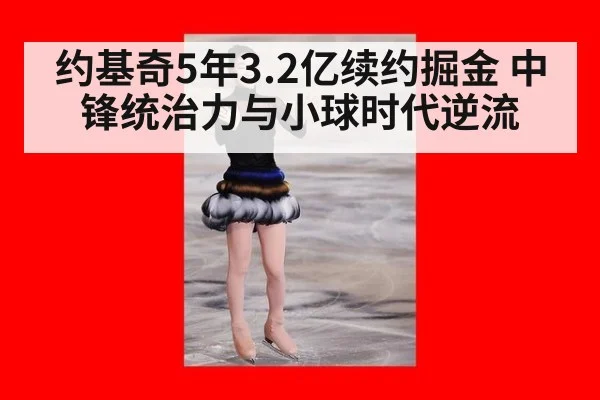 约基奇5年3.2亿续约掘金 中锋统治力与小球时代逆流